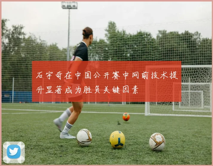 石宇奇在中国公开赛中网前技术提升显著成为胜负关键因素