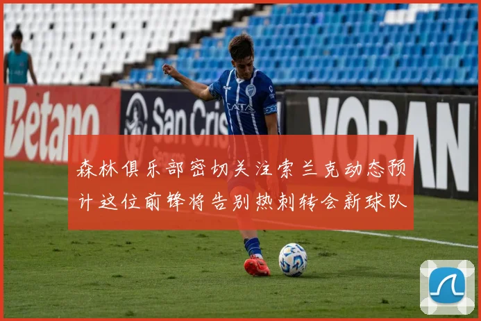 森林俱乐部密切关注索兰克动态预计这位前锋将告别热刺转会新球队
