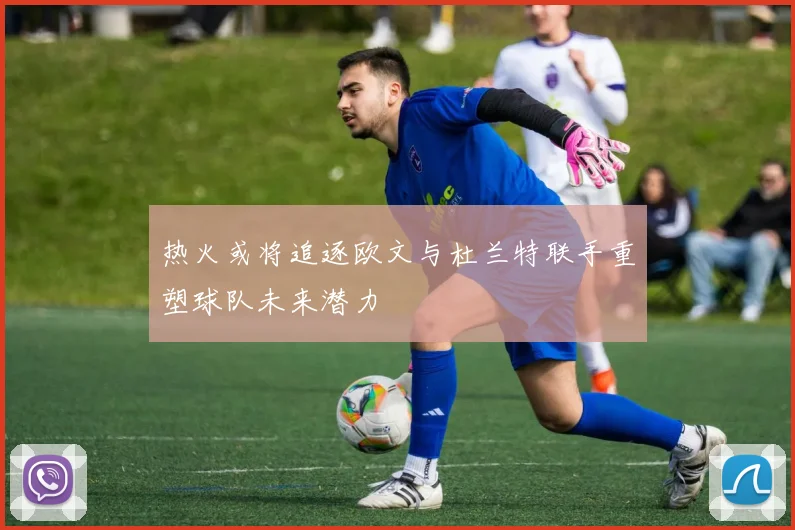 热火或将追逐欧文与杜兰特联手重塑球队未来潜力