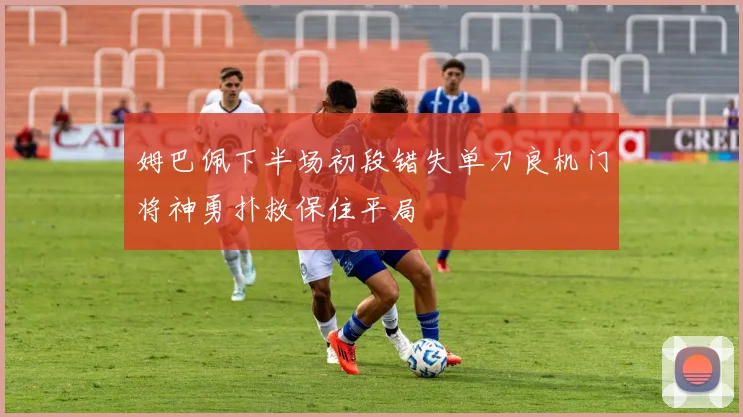 姆巴佩下半场初段错失单刀良机门将神勇扑救保住平局
