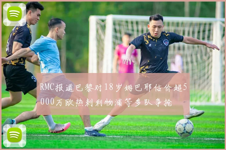 RMC报道巴黎对18岁姆巴耶估价超5000万欧热刺利物浦等多队争抢
