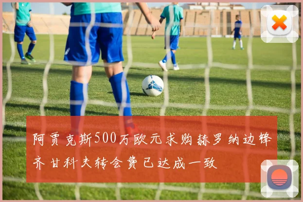 阿贾克斯500万欧元求购赫罗纳边锋齐甘科夫转会费已达成一致