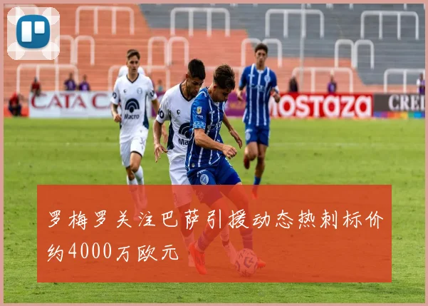 罗梅罗关注巴萨引援动态热刺标价约4000万欧元