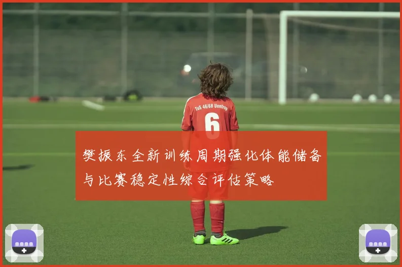 樊振东全新训练周期强化体能储备与比赛稳定性综合评估策略