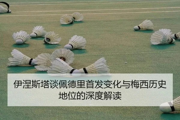 伊涅斯塔谈佩德里首发变化与梅西历史地位的深度解读