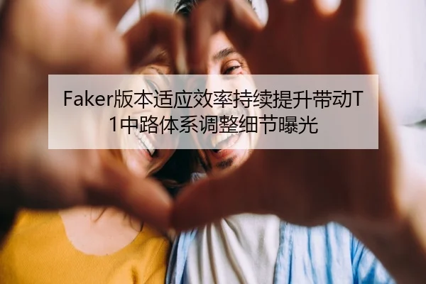 Faker版本适应效率持续提升带动T1中路体系调整细节曝光