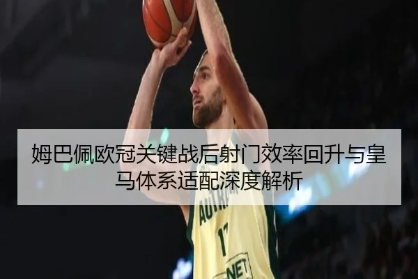 姆巴佩欧冠关键战后射门效率回升与皇马体系适配深度解析