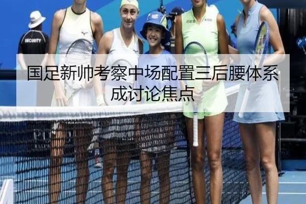 国足新帅考察中场配置三后腰体系成讨论焦点